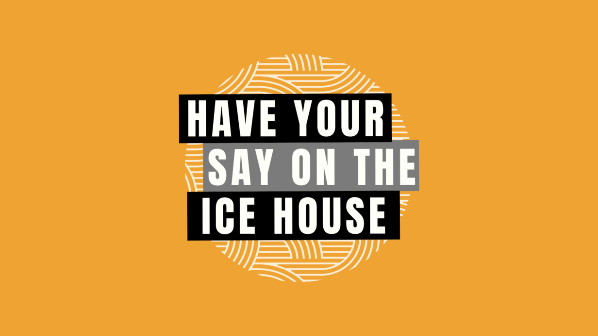 Have Your Say On The Ice House logo, depicted in white text on black and grey boxes and an orange background